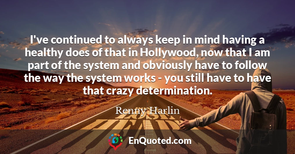 I've continued to always keep in mind having a healthy does of that in Hollywood, now that I am part of the system and obviously have to follow the way the system works - you still have to have that crazy determination.