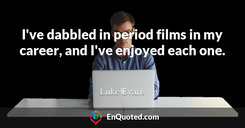 I've dabbled in period films in my career, and I've enjoyed each one.