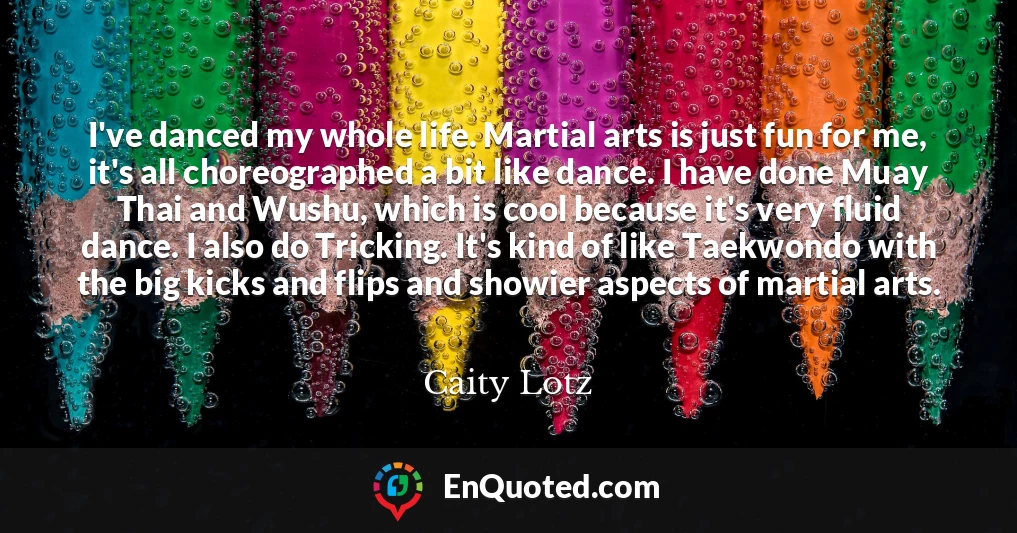 I've danced my whole life. Martial arts is just fun for me, it's all choreographed a bit like dance. I have done Muay Thai and Wushu, which is cool because it's very fluid dance. I also do Tricking. It's kind of like Taekwondo with the big kicks and flips and showier aspects of martial arts.