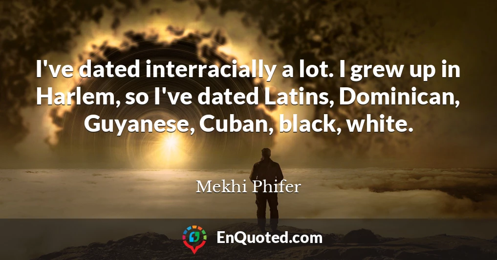 I've dated interracially a lot. I grew up in Harlem, so I've dated Latins, Dominican, Guyanese, Cuban, black, white.