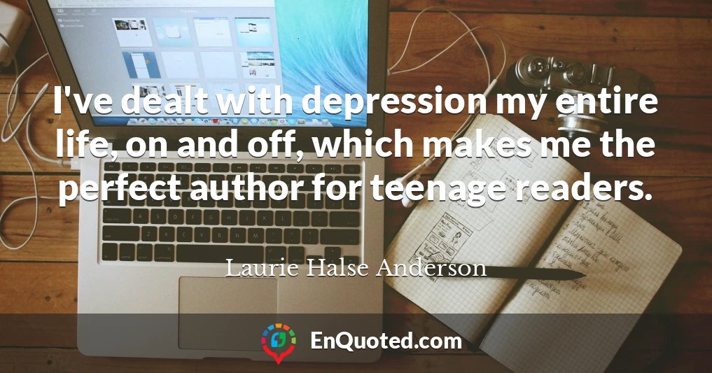 I've dealt with depression my entire life, on and off, which makes me the perfect author for teenage readers.