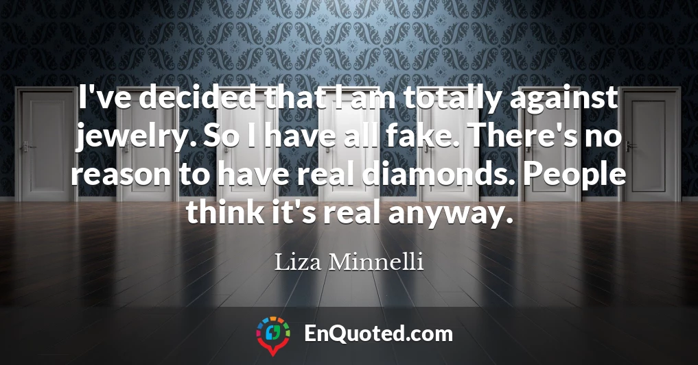 I've decided that I am totally against jewelry. So I have all fake. There's no reason to have real diamonds. People think it's real anyway.