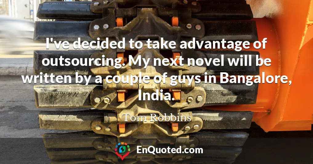 I've decided to take advantage of outsourcing. My next novel will be written by a couple of guys in Bangalore, India.