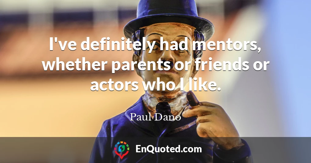 I've definitely had mentors, whether parents or friends or actors who I like.