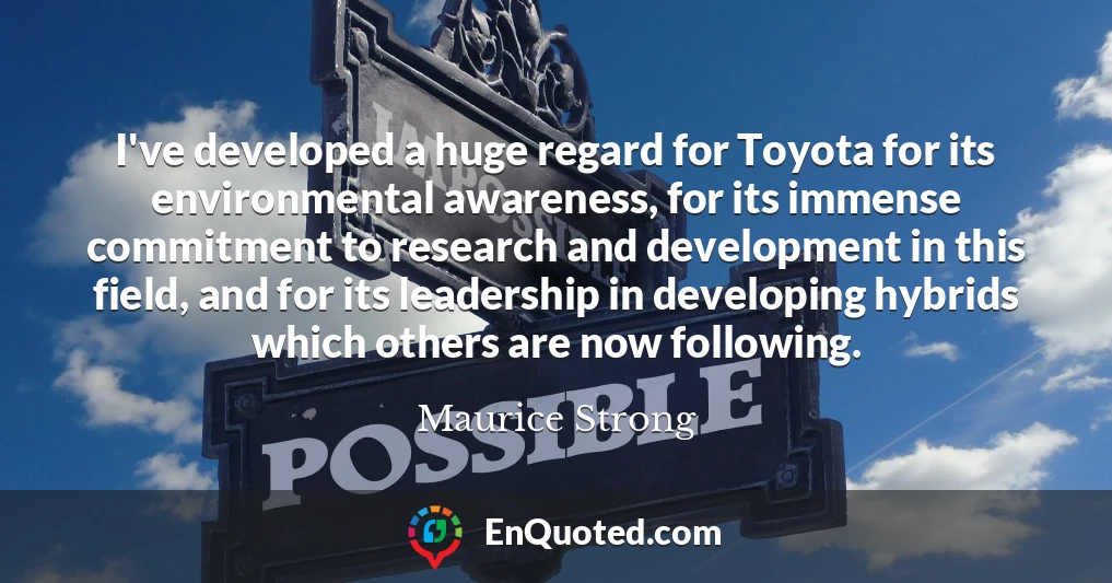 I've developed a huge regard for Toyota for its environmental awareness, for its immense commitment to research and development in this field, and for its leadership in developing hybrids which others are now following.