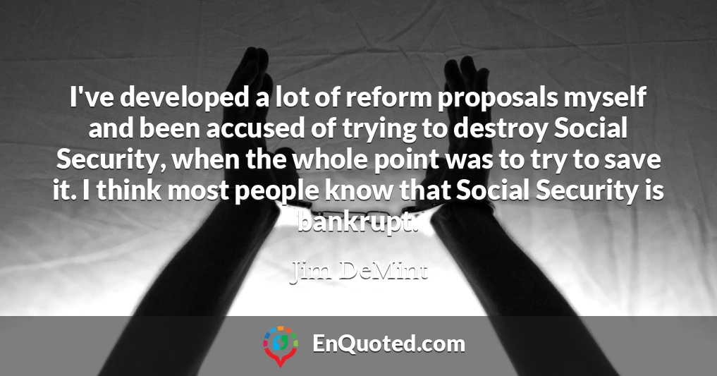I've developed a lot of reform proposals myself and been accused of trying to destroy Social Security, when the whole point was to try to save it. I think most people know that Social Security is bankrupt.