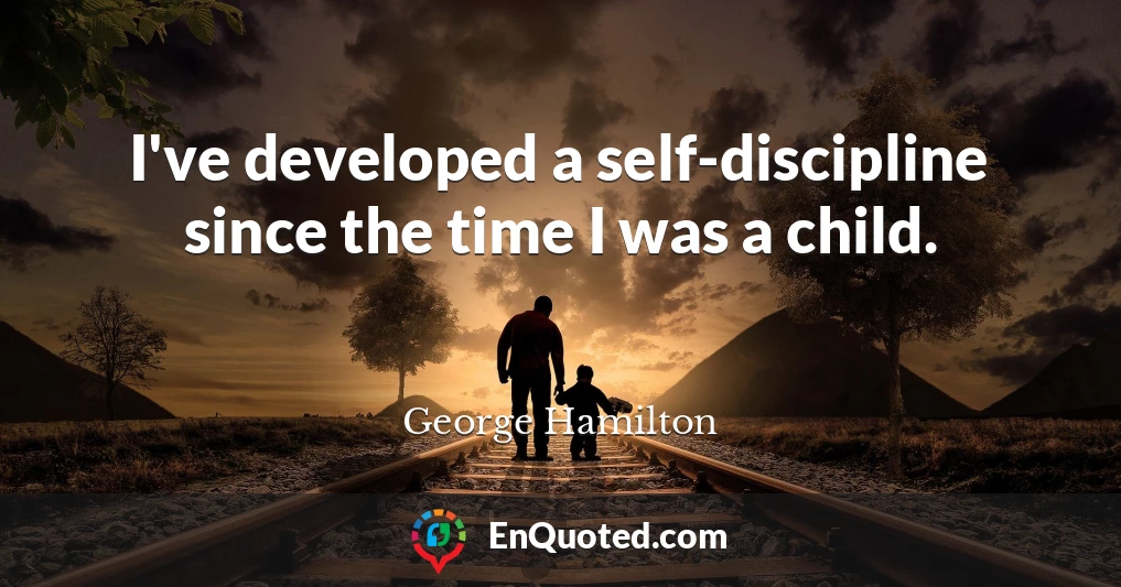 I've developed a self-discipline since the time I was a child.