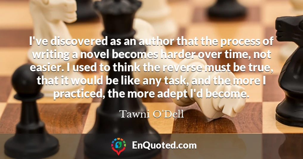 I've discovered as an author that the process of writing a novel becomes harder over time, not easier. I used to think the reverse must be true, that it would be like any task, and the more I practiced, the more adept I'd become.