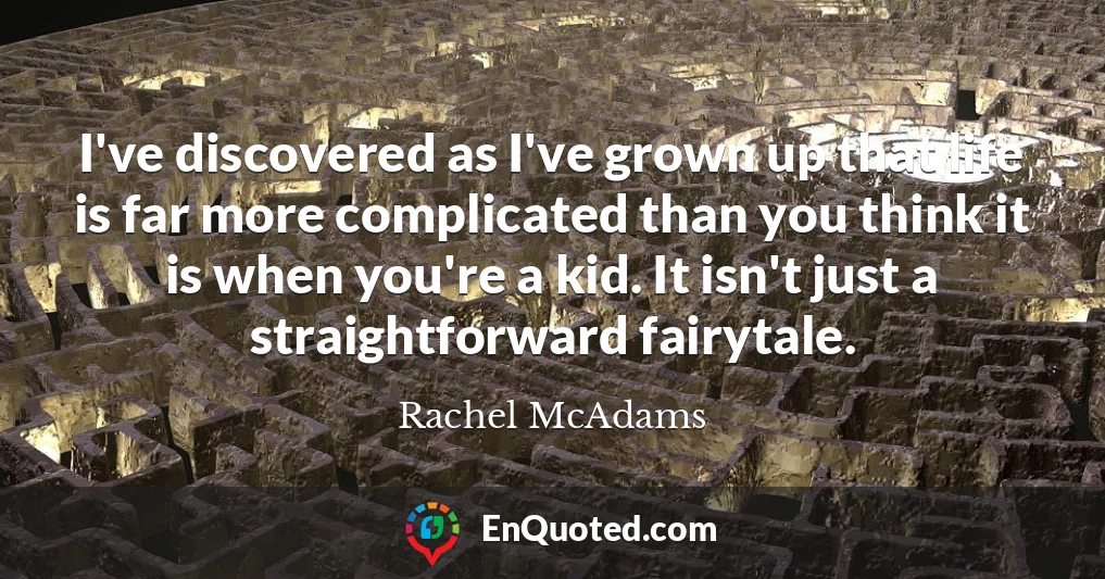 I've discovered as I've grown up that life is far more complicated than you think it is when you're a kid. It isn't just a straightforward fairytale.