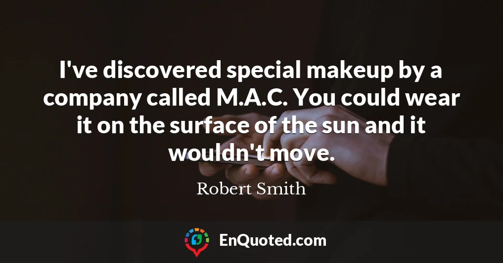 I've discovered special makeup by a company called M.A.C. You could wear it on the surface of the sun and it wouldn't move.