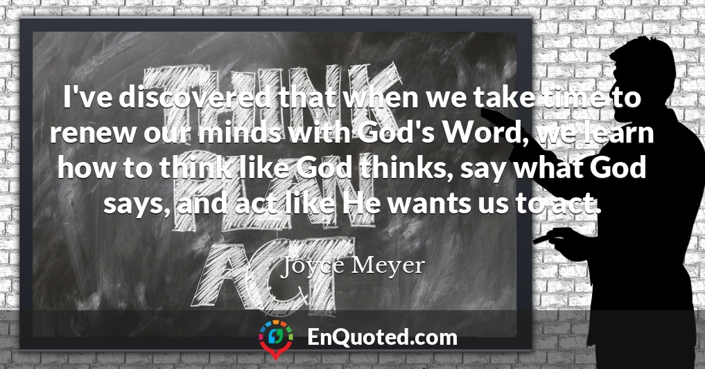 I've discovered that when we take time to renew our minds with God's Word, we learn how to think like God thinks, say what God says, and act like He wants us to act.