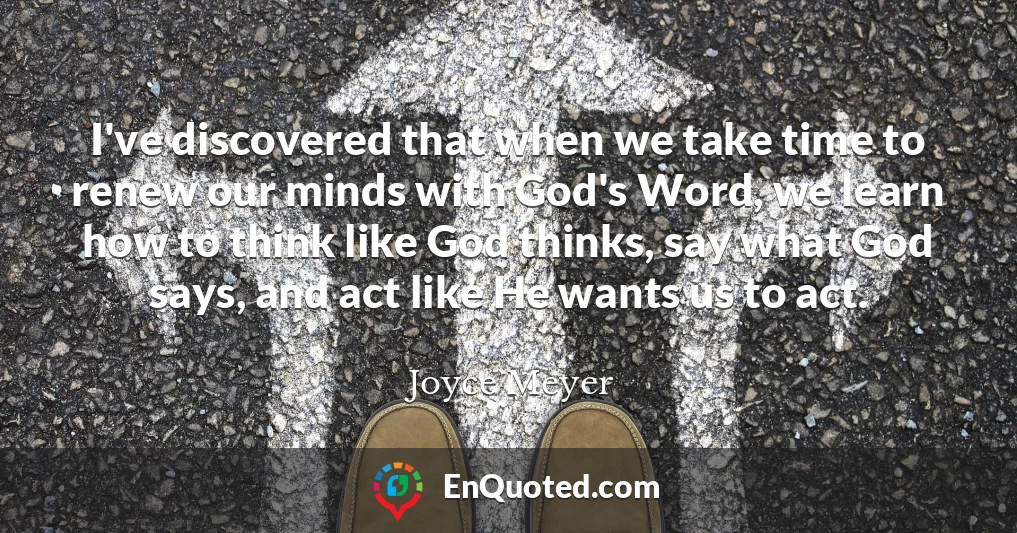 I've discovered that when we take time to renew our minds with God's Word, we learn how to think like God thinks, say what God says, and act like He wants us to act.