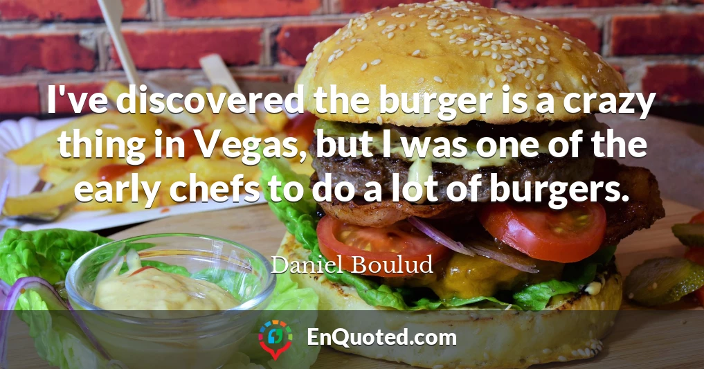 I've discovered the burger is a crazy thing in Vegas, but I was one of the early chefs to do a lot of burgers.