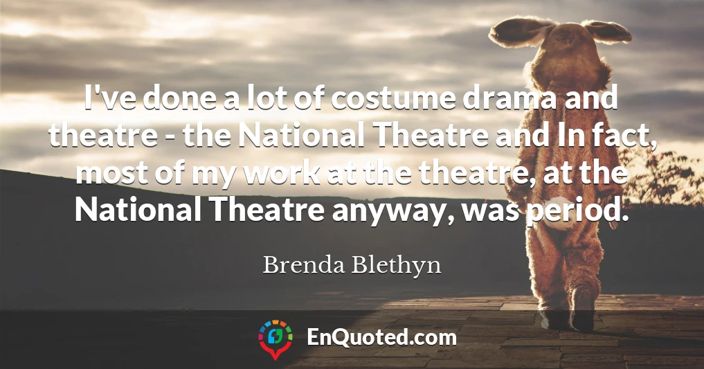 I've done a lot of costume drama and theatre - the National Theatre and In fact, most of my work at the theatre, at the National Theatre anyway, was period.