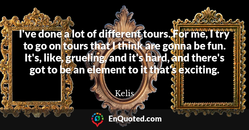 I've done a lot of different tours. For me, I try to go on tours that I think are gonna be fun. It's, like, grueling, and it's hard, and there's got to be an element to it that's exciting.