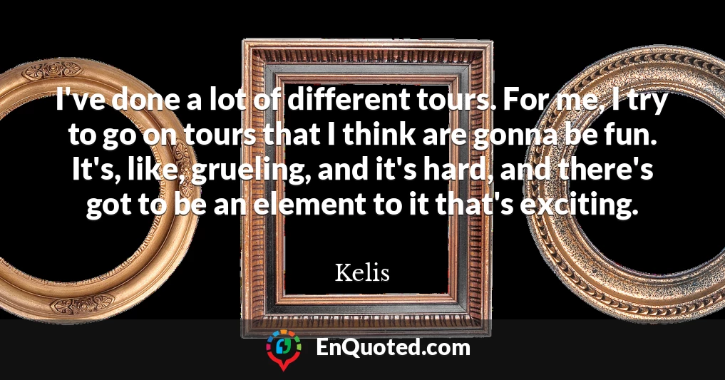 I've done a lot of different tours. For me, I try to go on tours that I think are gonna be fun. It's, like, grueling, and it's hard, and there's got to be an element to it that's exciting.