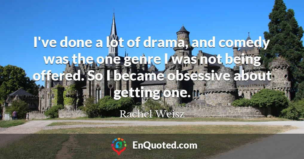 I've done a lot of drama, and comedy was the one genre I was not being offered. So I became obsessive about getting one.