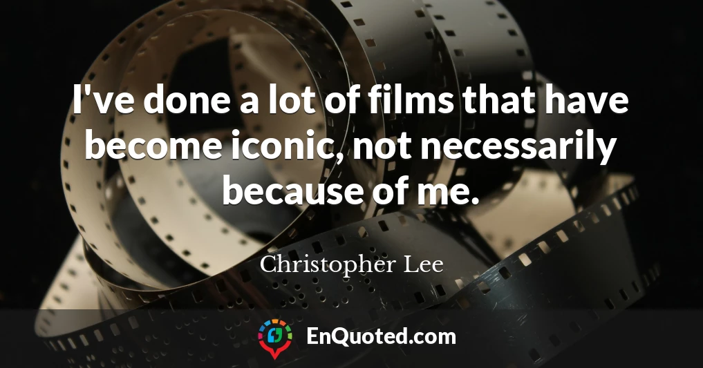 I've done a lot of films that have become iconic, not necessarily because of me.