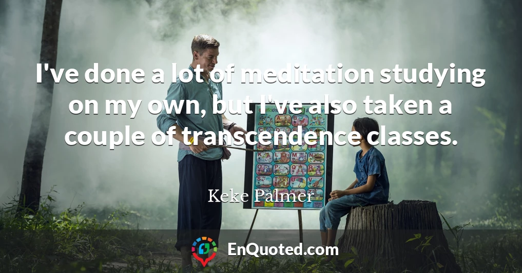 I've done a lot of meditation studying on my own, but I've also taken a couple of transcendence classes.