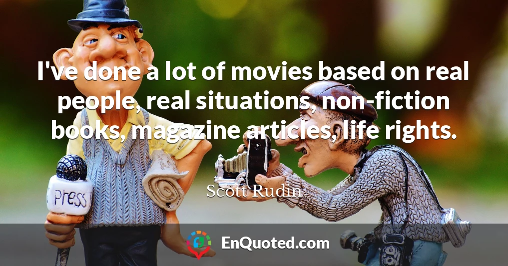 I've done a lot of movies based on real people, real situations, non-fiction books, magazine articles, life rights.