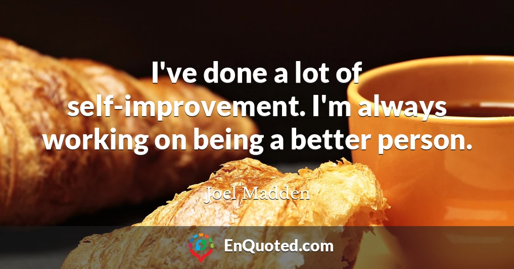I've done a lot of self-improvement. I'm always working on being a better person.