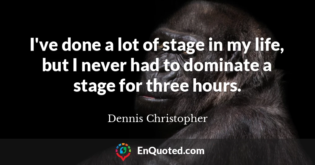 I've done a lot of stage in my life, but I never had to dominate a stage for three hours.