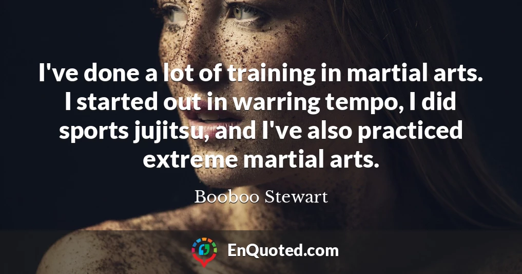 I've done a lot of training in martial arts. I started out in warring tempo, I did sports jujitsu, and I've also practiced extreme martial arts.