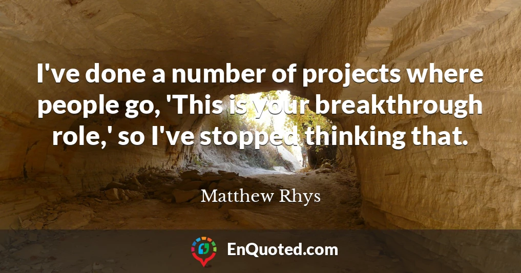 I've done a number of projects where people go, 'This is your breakthrough role,' so I've stopped thinking that.