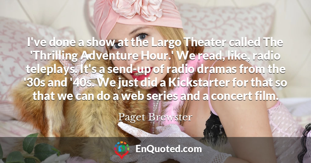 I've done a show at the Largo Theater called The 'Thrilling Adventure Hour.' We read, like, radio teleplays. It's a send-up of radio dramas from the '30s and '40s. We just did a Kickstarter for that so that we can do a web series and a concert film.