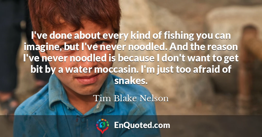 I've done about every kind of fishing you can imagine, but I've never noodled. And the reason I've never noodled is because I don't want to get bit by a water moccasin. I'm just too afraid of snakes.