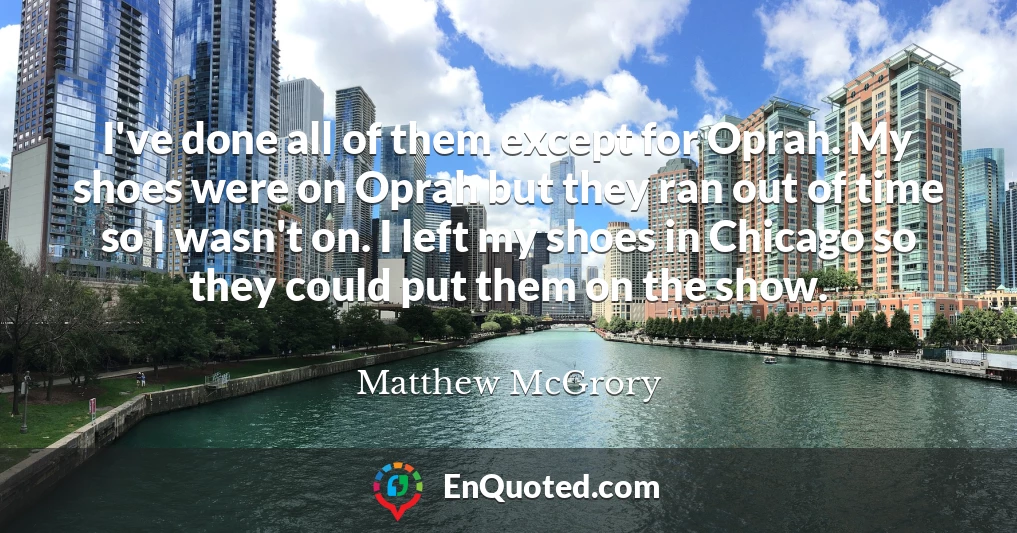I've done all of them except for Oprah. My shoes were on Oprah but they ran out of time so I wasn't on. I left my shoes in Chicago so they could put them on the show.
