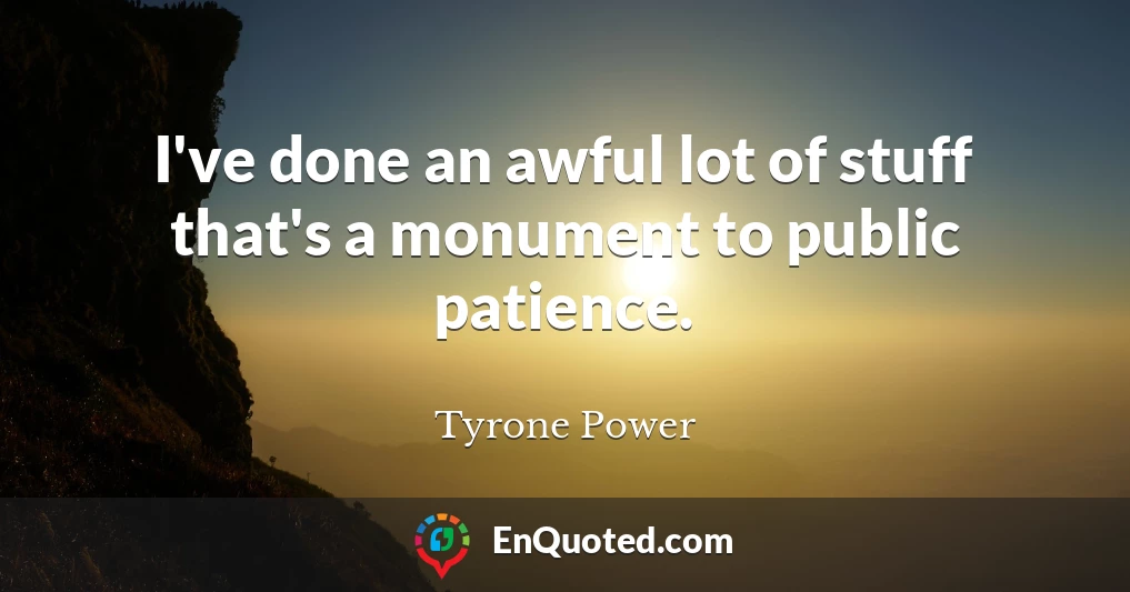 I've done an awful lot of stuff that's a monument to public patience.