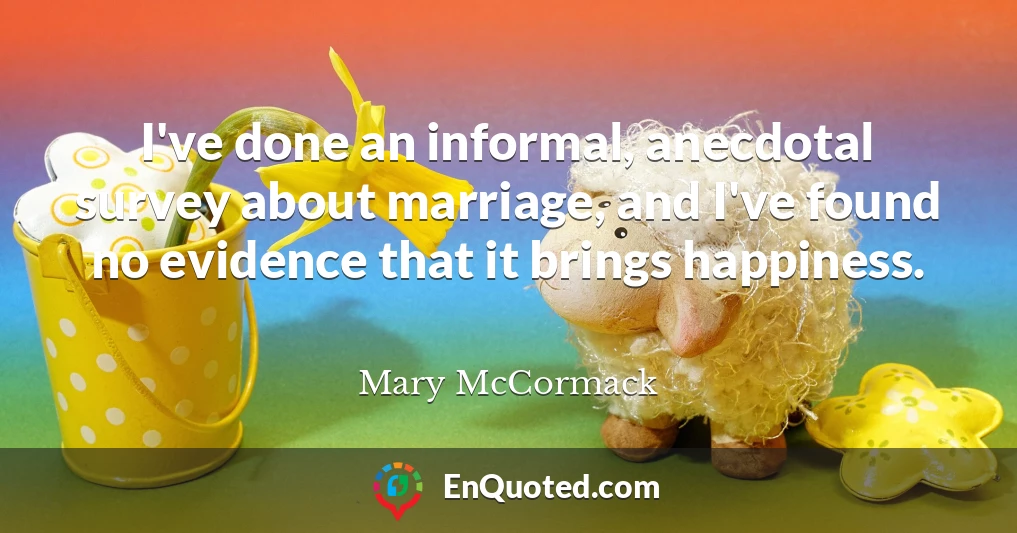 I've done an informal, anecdotal survey about marriage, and I've found no evidence that it brings happiness.