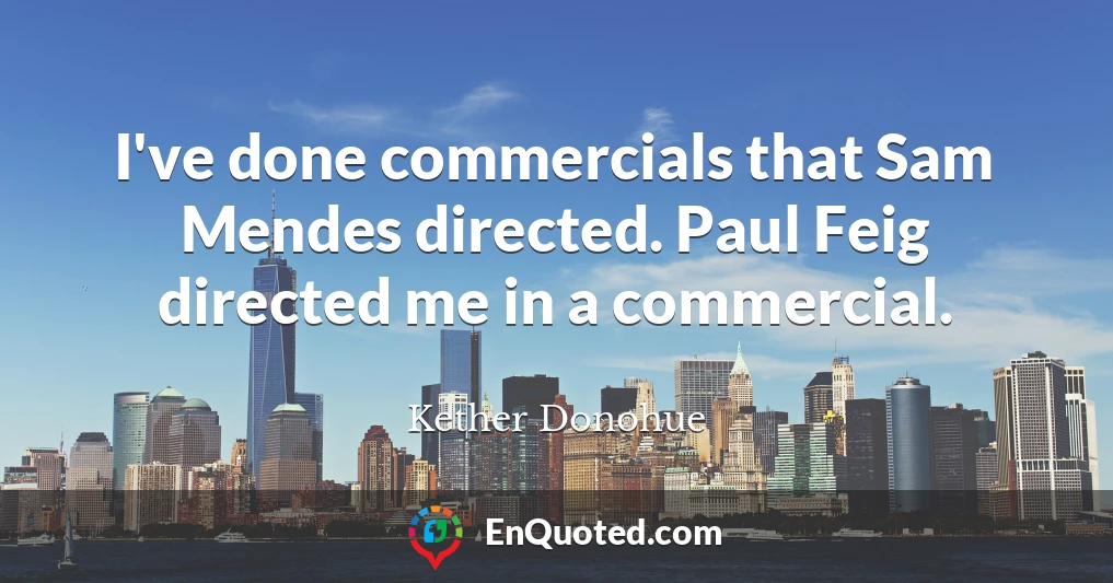 I've done commercials that Sam Mendes directed. Paul Feig directed me in a commercial.