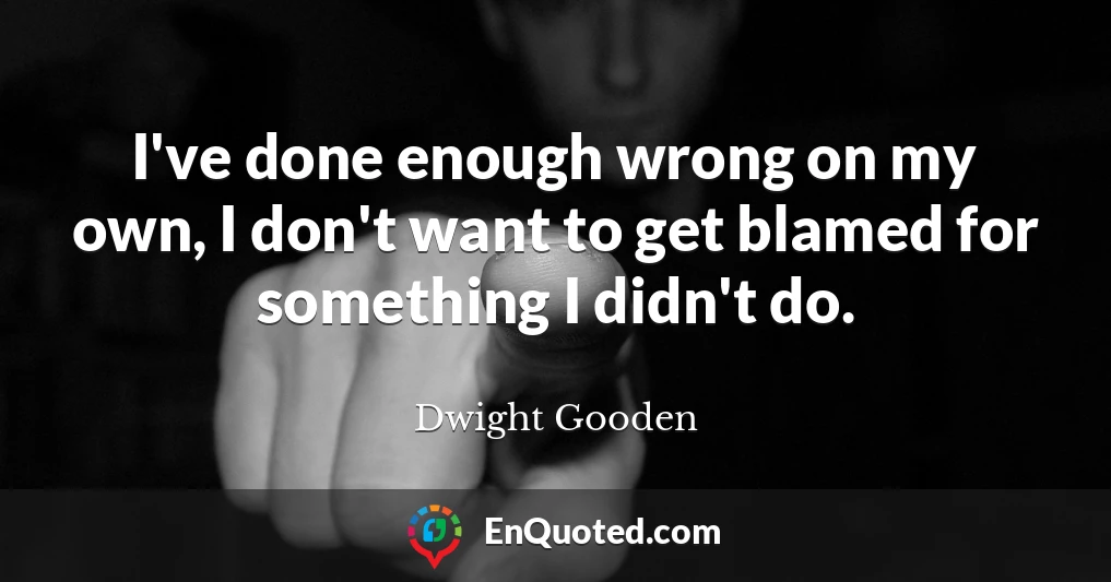 I've done enough wrong on my own, I don't want to get blamed for something I didn't do.