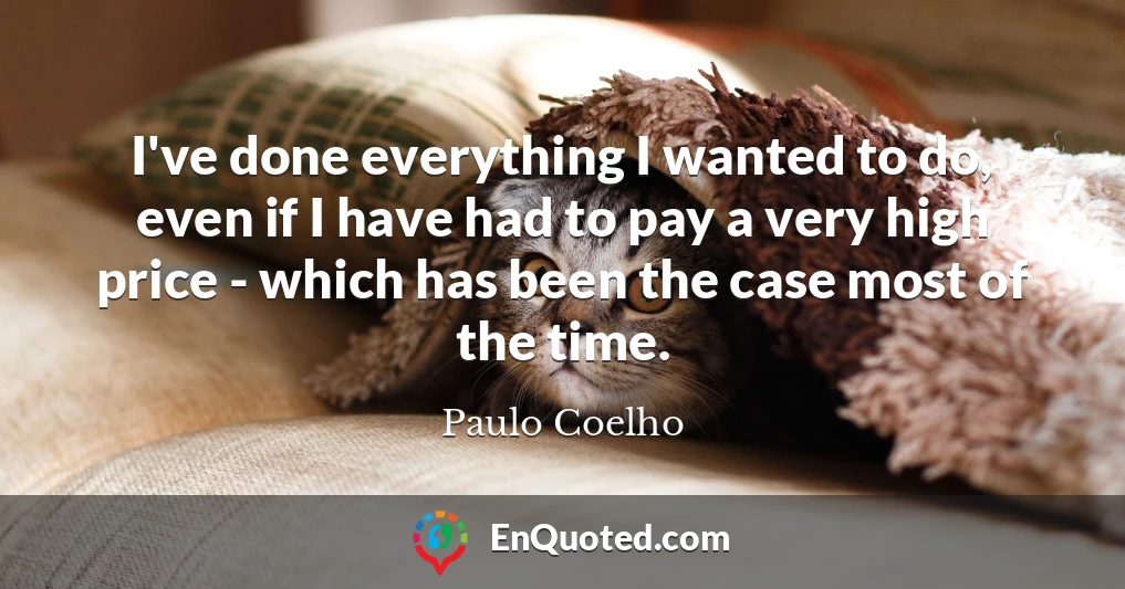 I've done everything I wanted to do, even if I have had to pay a very high price - which has been the case most of the time.