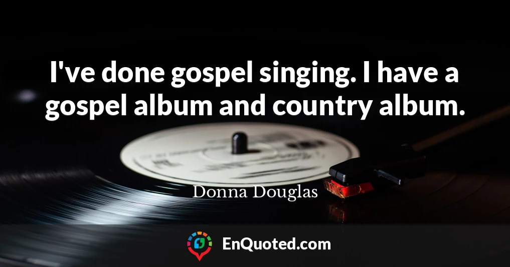 I've done gospel singing. I have a gospel album and country album.