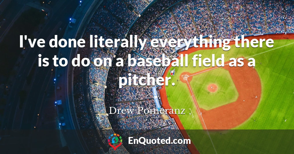 I've done literally everything there is to do on a baseball field as a pitcher.