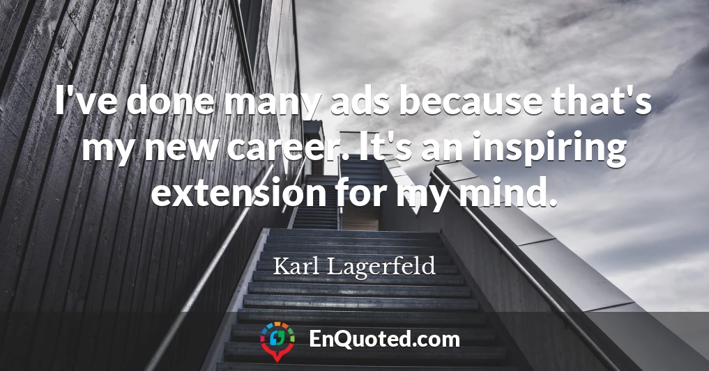 I've done many ads because that's my new career. It's an inspiring extension for my mind.