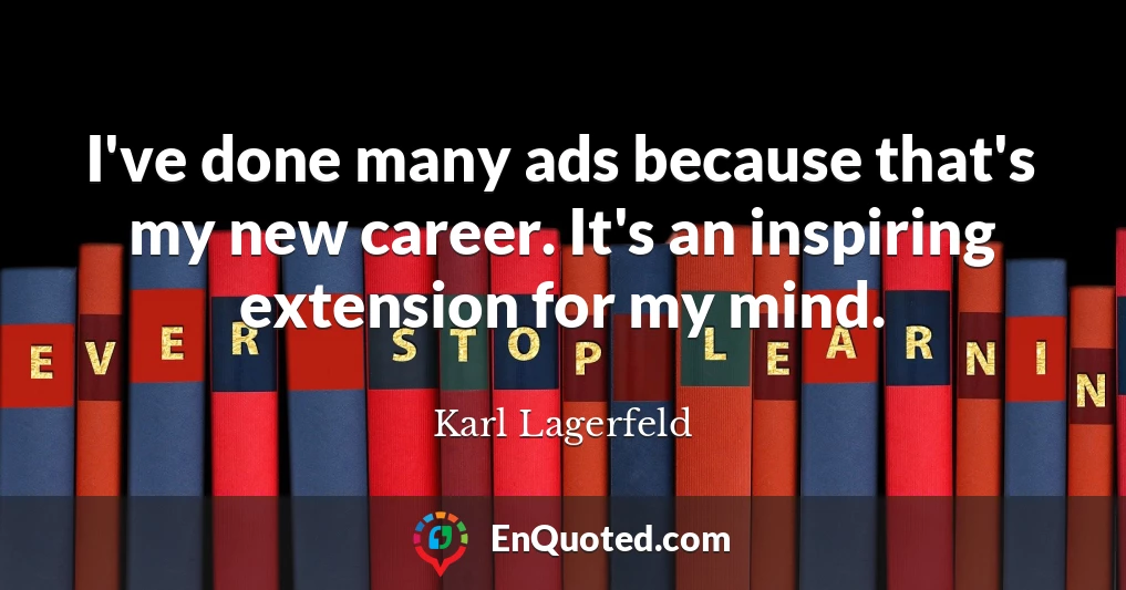 I've done many ads because that's my new career. It's an inspiring extension for my mind.