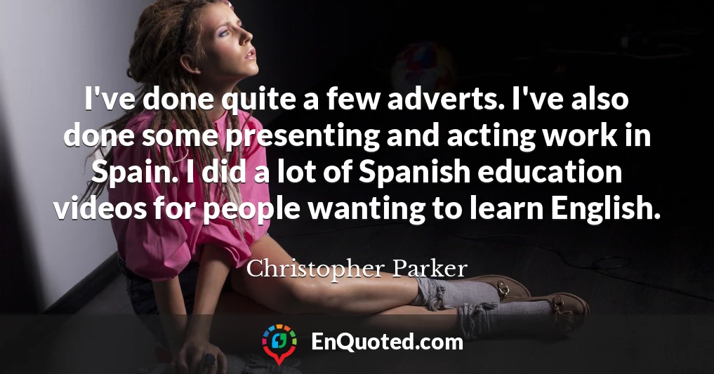I've done quite a few adverts. I've also done some presenting and acting work in Spain. I did a lot of Spanish education videos for people wanting to learn English.