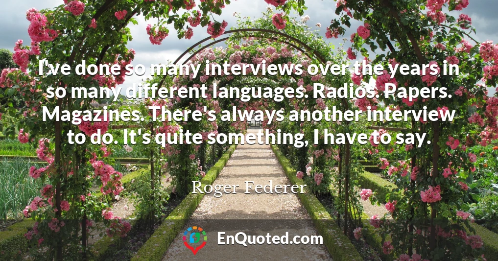 I've done so many interviews over the years in so many different languages. Radios. Papers. Magazines. There's always another interview to do. It's quite something, I have to say.