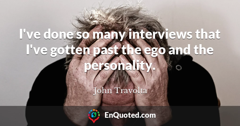 I've done so many interviews that I've gotten past the ego and the personality.
