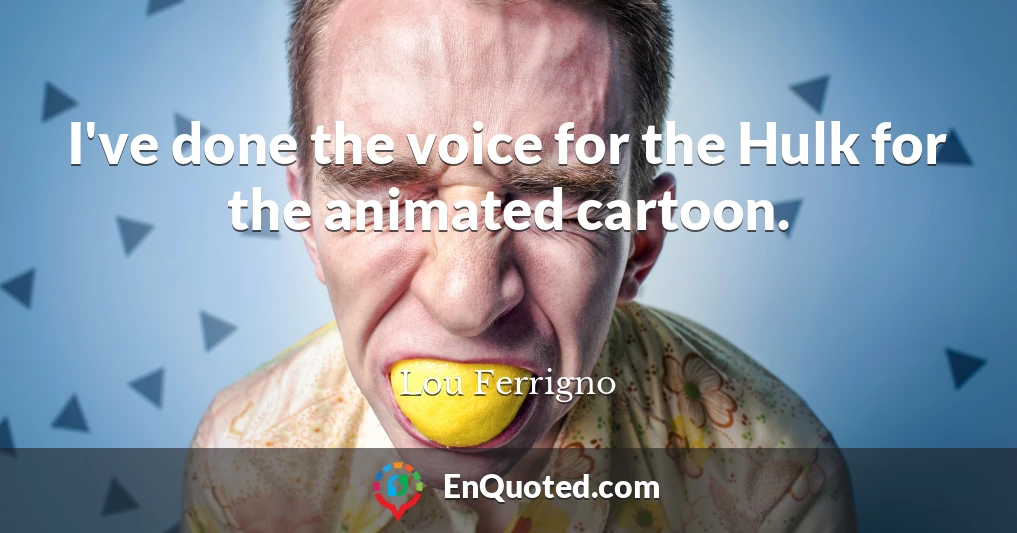 I've done the voice for the Hulk for the animated cartoon.