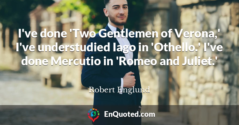 I've done 'Two Gentlemen of Verona,' I've understudied Iago in 'Othello.' I've done Mercutio in 'Romeo and Juliet.'