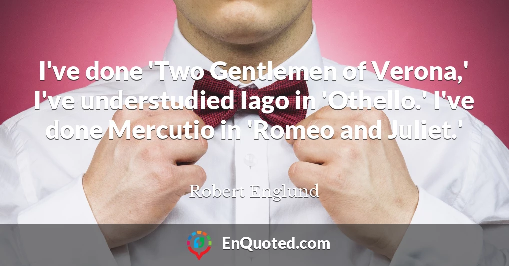 I've done 'Two Gentlemen of Verona,' I've understudied Iago in 'Othello.' I've done Mercutio in 'Romeo and Juliet.'