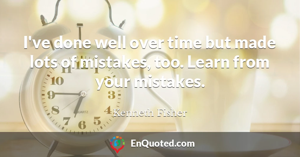 I've done well over time but made lots of mistakes, too. Learn from your mistakes.