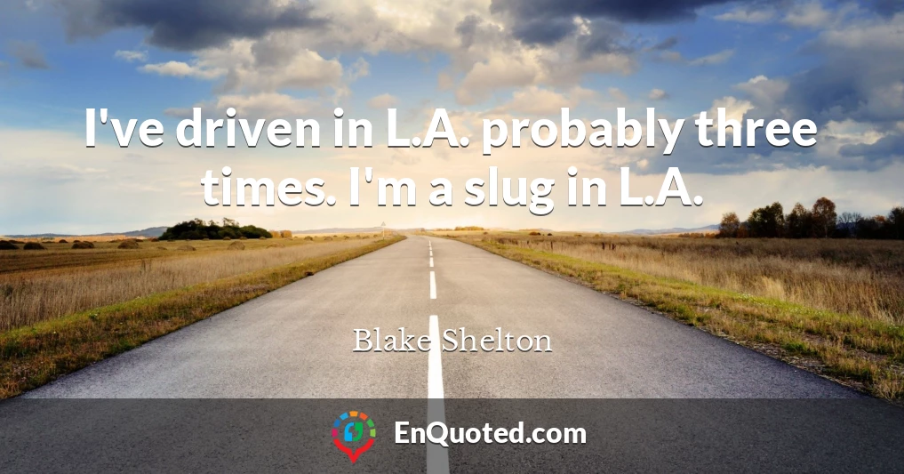 I've driven in L.A. probably three times. I'm a slug in L.A.