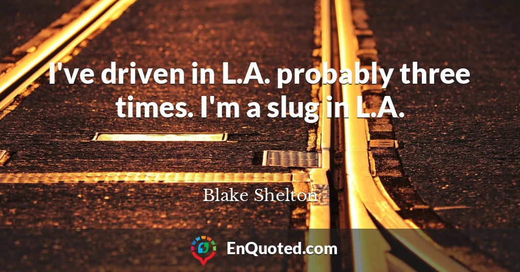 I've driven in L.A. probably three times. I'm a slug in L.A.