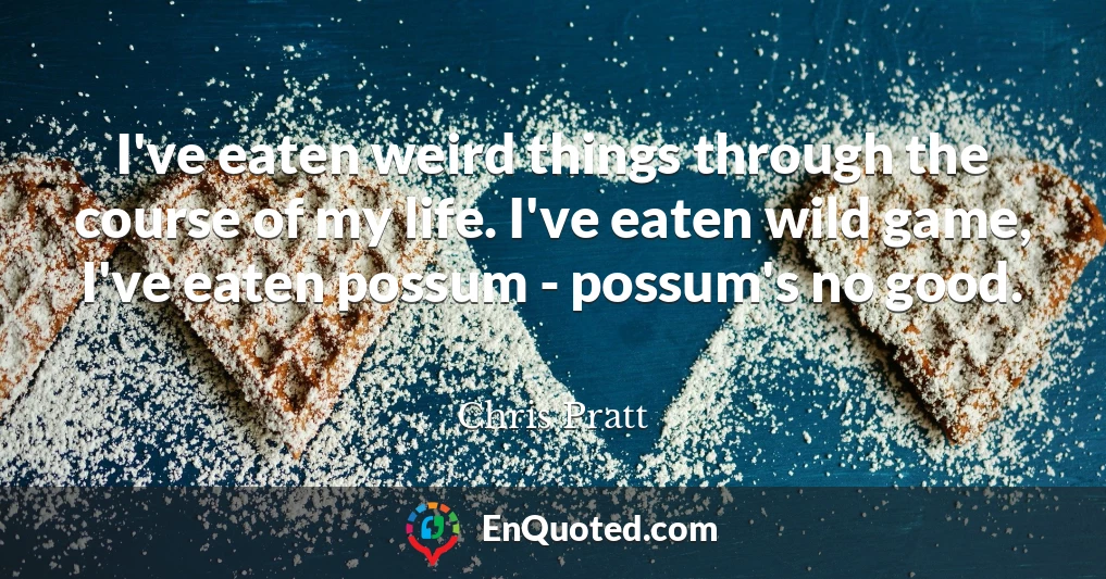 I've eaten weird things through the course of my life. I've eaten wild game, I've eaten possum - possum's no good.